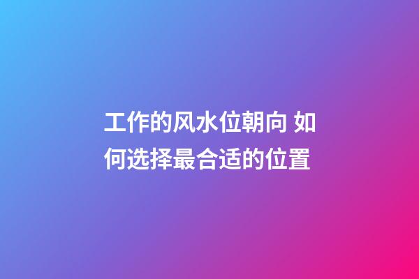 工作的风水位朝向 如何选择最合适的位置